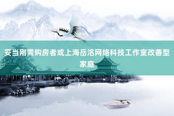 妥当刚需购房者或上海岳洺网络科技工作室改善型家庭
