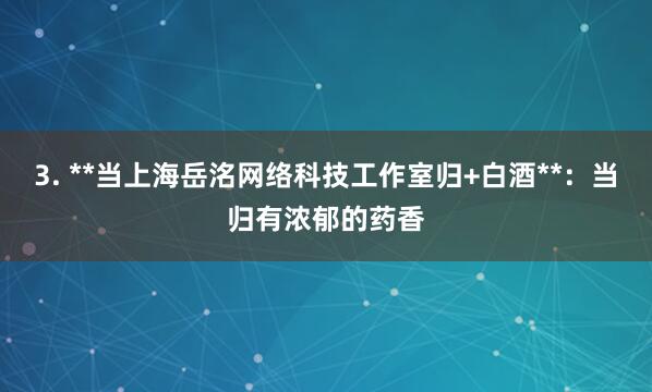 3. **当上海岳洺网络科技工作室归+白酒**：当归有浓郁的药香