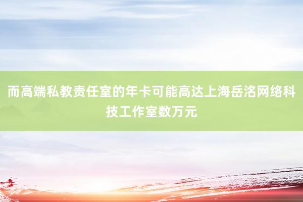 而高端私教责任室的年卡可能高达上海岳洺网络科技工作室数万元