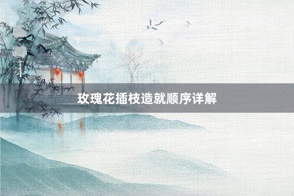 玫瑰花插枝造就顺序详解