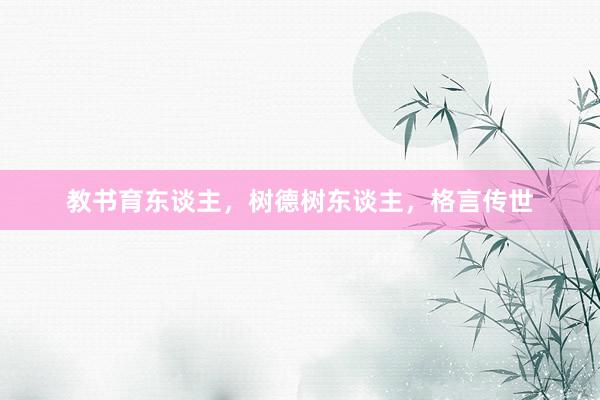 教书育东谈主，树德树东谈主，格言传世